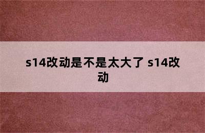 s14改动是不是太大了 s14改动